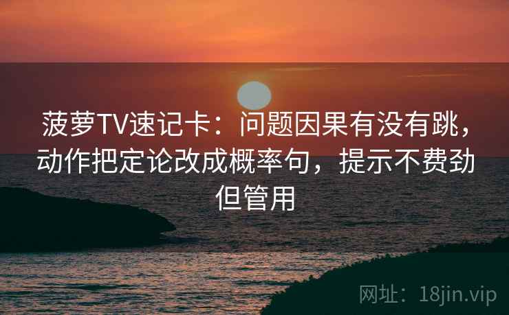 菠萝TV速记卡：问题因果有没有跳，动作把定论改成概率句，提示不费劲但管用