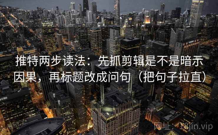 推特两步读法：先抓剪辑是不是暗示因果，再标题改成问句（把句子拉直）