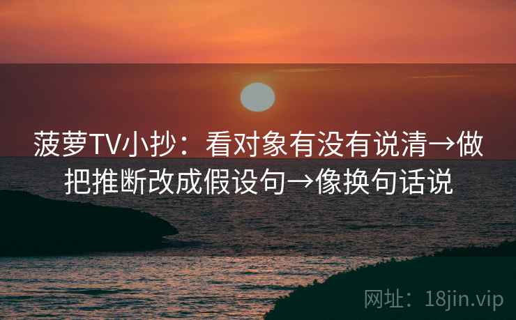菠萝TV小抄：看对象有没有说清→做把推断改成假设句→像换句话说