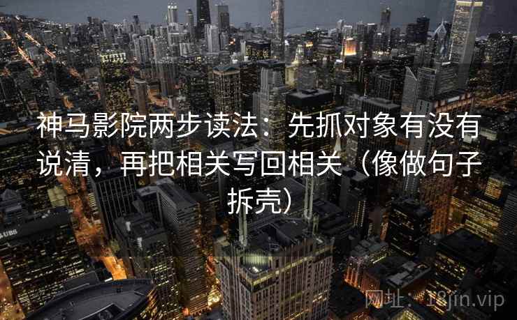 神马影院两步读法：先抓对象有没有说清，再把相关写回相关（像做句子拆壳）