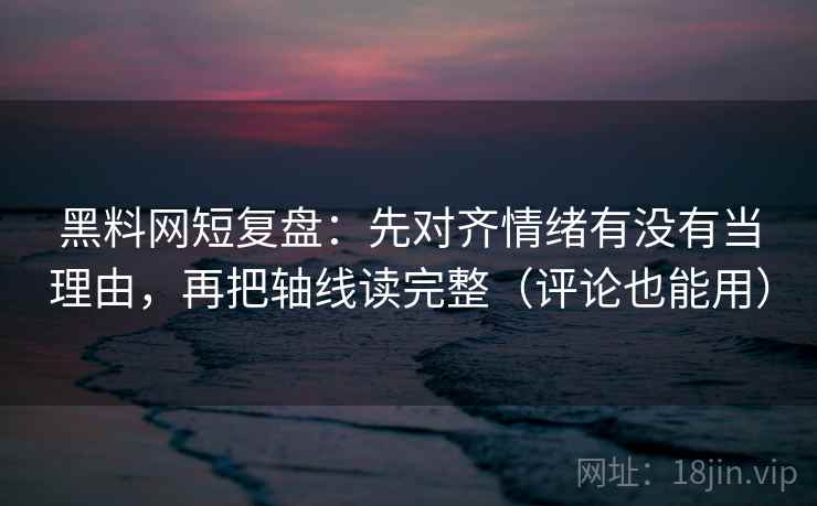 黑料网短复盘：先对齐情绪有没有当理由，再把轴线读完整（评论也能用）