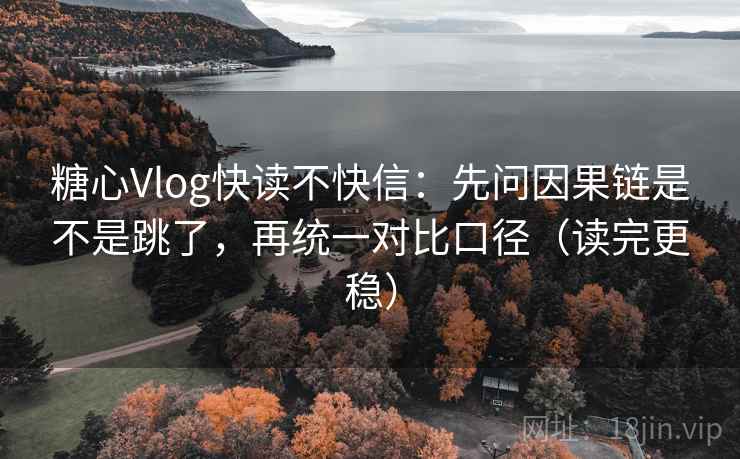 糖心Vlog快读不快信：先问因果链是不是跳了，再统一对比口径（读完更稳）