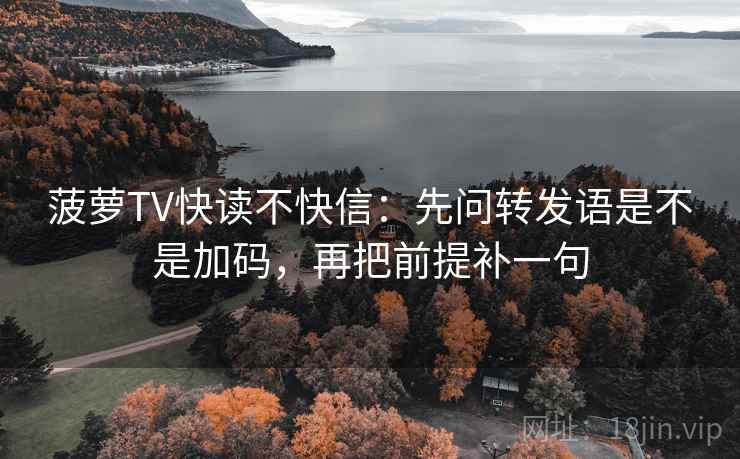 菠萝TV快读不快信：先问转发语是不是加码，再把前提补一句