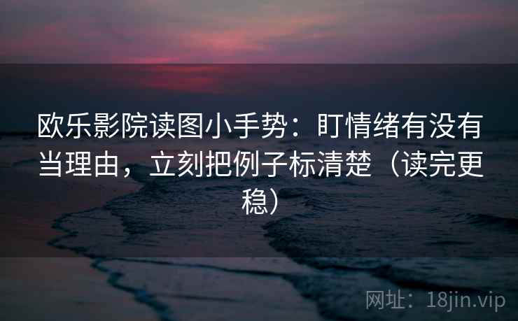欧乐影院读图小手势：盯情绪有没有当理由，立刻把例子标清楚（读完更稳）