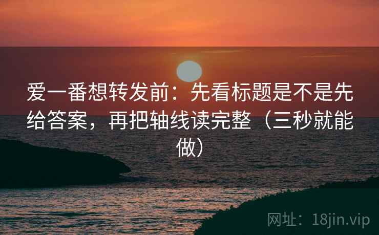 爱一番想转发前:先看标题是不是先给答案,再把轴线读完整(三秒就能做) 爱一番想转发前:先看标题是不是先给答案,再把轴线读完整(三秒就能做)