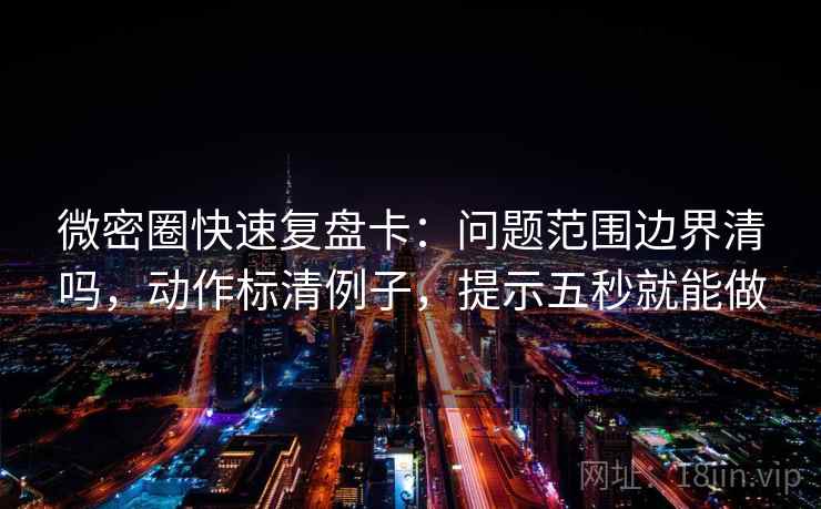 微密圈快速复盘卡：问题范围边界清吗，动作标清例子，提示五秒就能做