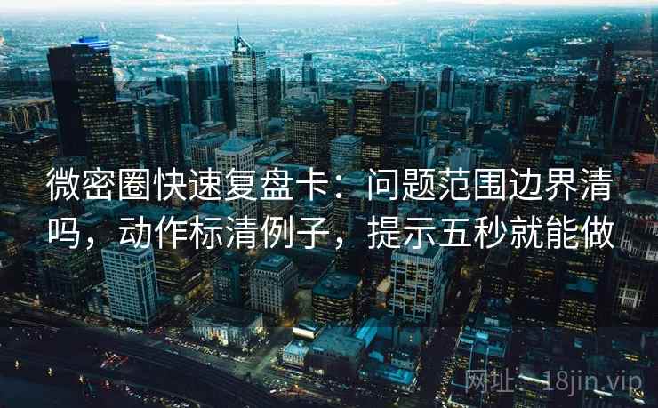 微密圈快速复盘卡：问题范围边界清吗，动作标清例子，提示五秒就能做