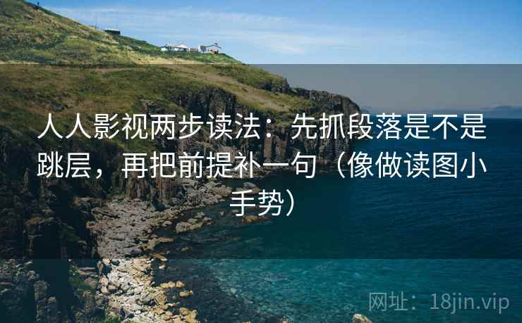 人人影视两步读法：先抓段落是不是跳层，再把前提补一句（像做读图小手势）
