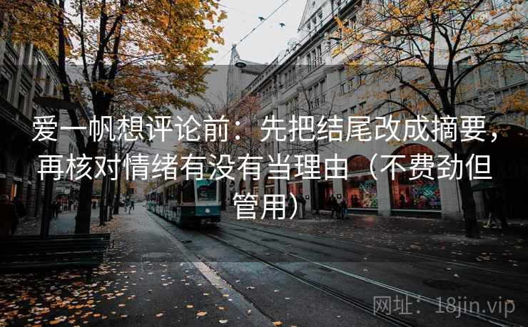 爱一帆想评论前：先把结尾改成摘要，再核对情绪有没有当理由（不费劲但管用）