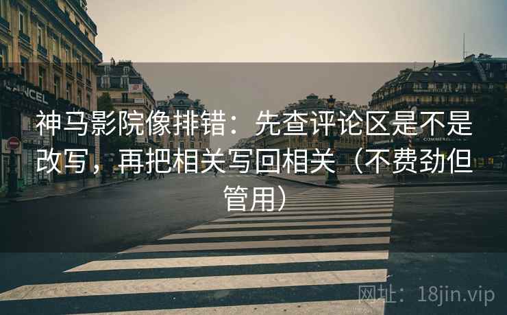 神马影院像排错:先查评论区是不是改写,再把相关写回相关(不费劲但管用) 神马影院像排错:先查评论区是不是改写,再把相关写回相关(不费劲但管用)