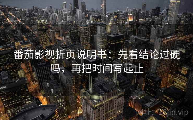 番茄影视折页说明书：先看结论过硬吗，再把时间写起止