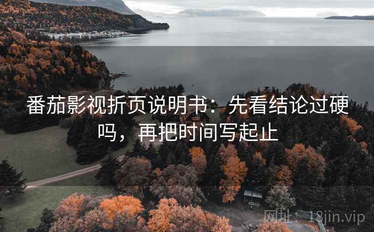 番茄影视折页说明书：先看结论过硬吗，再把时间写起止