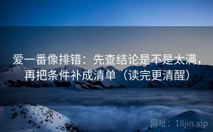 爱一番像排错：先查结论是不是太满，再把条件补成清单（读完更清醒）