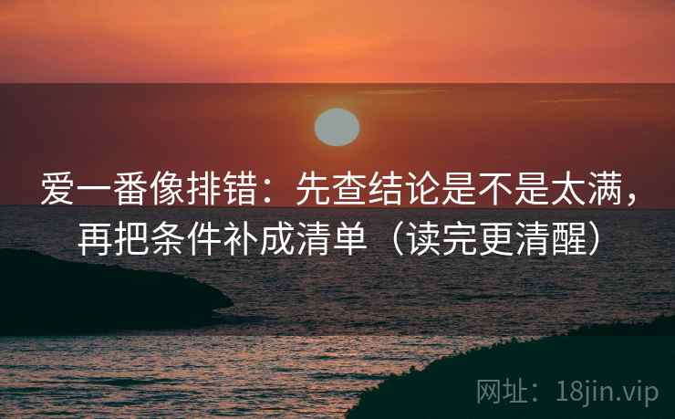 爱一番像排错：先查结论是不是太满，再把条件补成清单（读完更清醒）