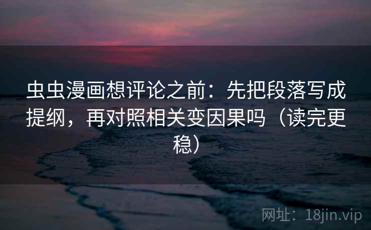 虫虫漫画想评论之前：先把段落写成提纲，再对照相关变因果吗（读完更稳）