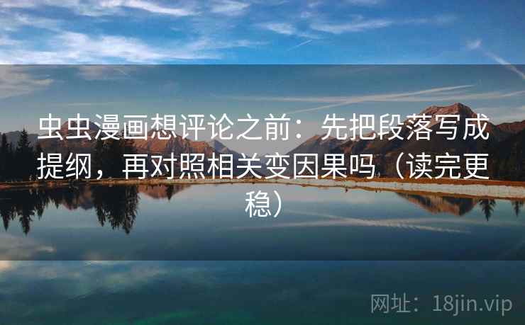 虫虫漫画想评论之前：先把段落写成提纲，再对照相关变因果吗（读完更稳）
