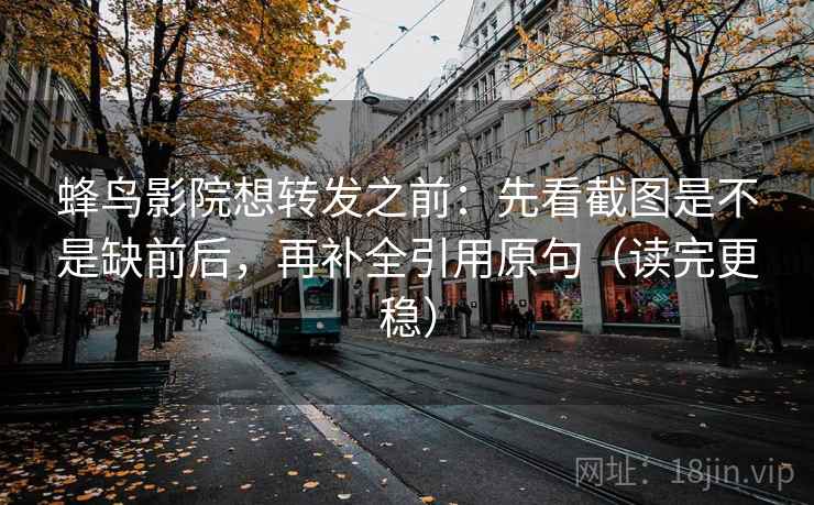 蜂鸟影院想转发之前：先看截图是不是缺前后，再补全引用原句（读完更稳）