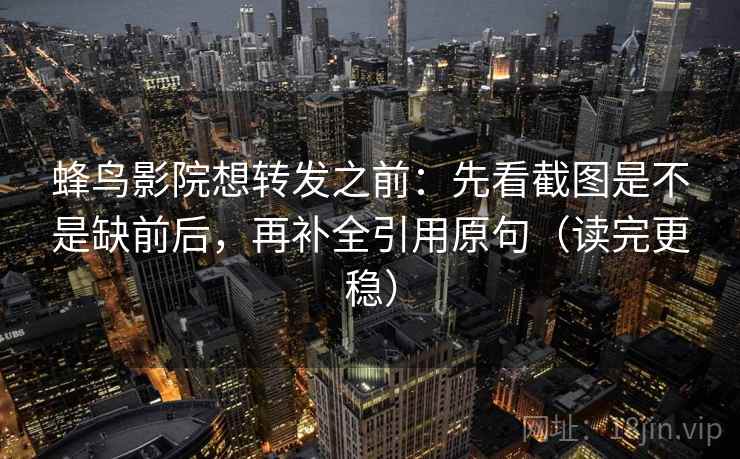 蜂鸟影院想转发之前：先看截图是不是缺前后，再补全引用原句（读完更稳）