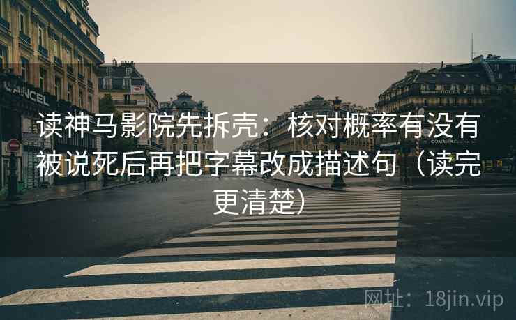 读神马影院先拆壳：核对概率有没有被说死后再把字幕改成描述句（读完更清楚）