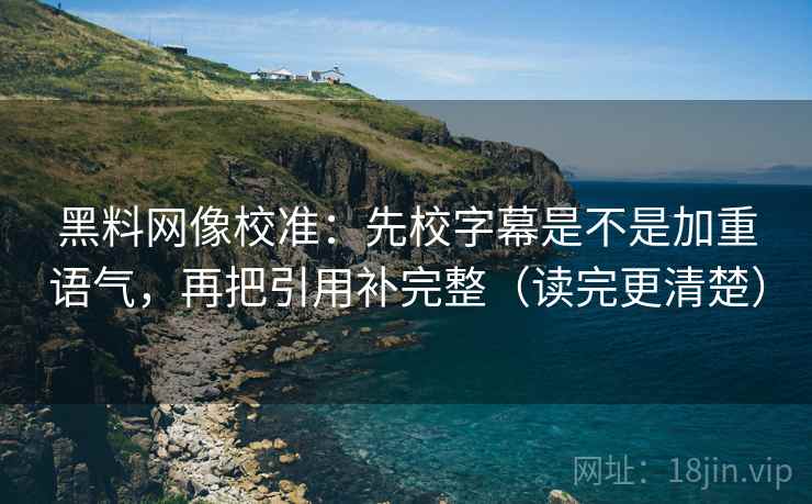 黑料网像校准：先校字幕是不是加重语气，再把引用补完整（读完更清楚）