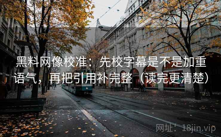 黑料网像校准：先校字幕是不是加重语气，再把引用补完整（读完更清楚）