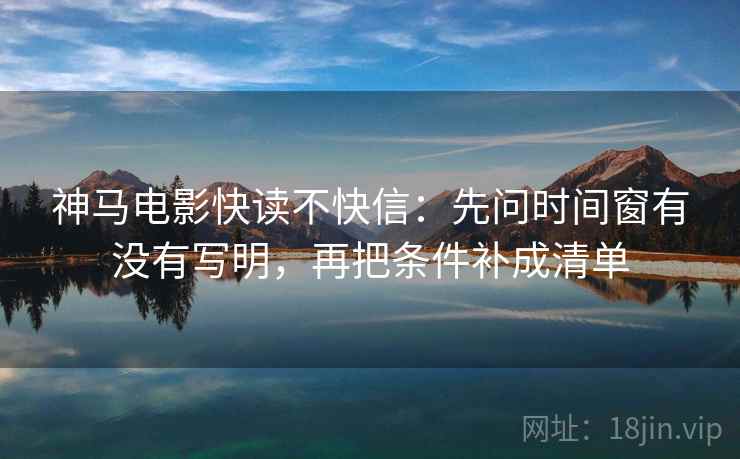 神马电影快读不快信：先问时间窗有没有写明，再把条件补成清单