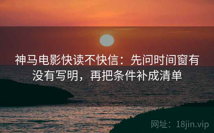 神马电影快读不快信：先问时间窗有没有写明，再把条件补成清单