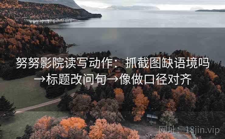 努努影院读写动作：抓截图缺语境吗→标题改问句→像做口径对齐