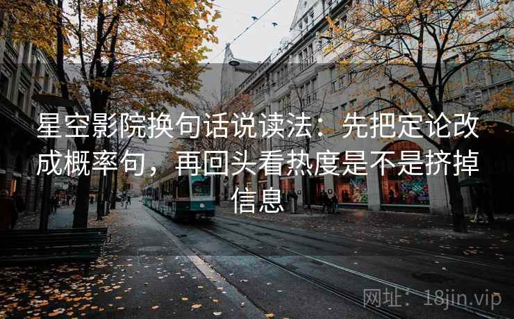星空影院换句话说读法：先把定论改成概率句，再回头看热度是不是挤掉信息