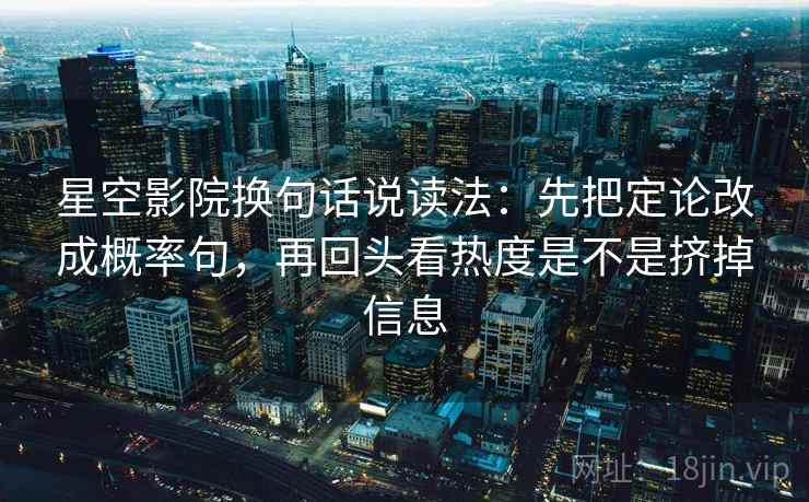 星空影院换句话说读法：先把定论改成概率句，再回头看热度是不是挤掉信息