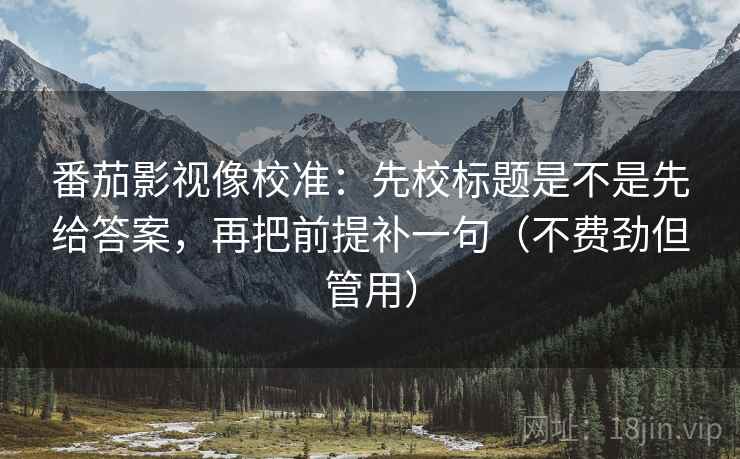 番茄影视像校准：先校标题是不是先给答案，再把前提补一句（不费劲但管用）