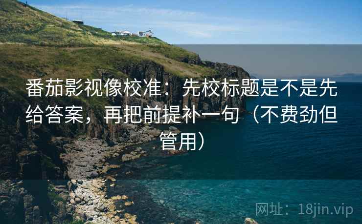 番茄影视像校准：先校标题是不是先给答案，再把前提补一句（不费劲但管用）