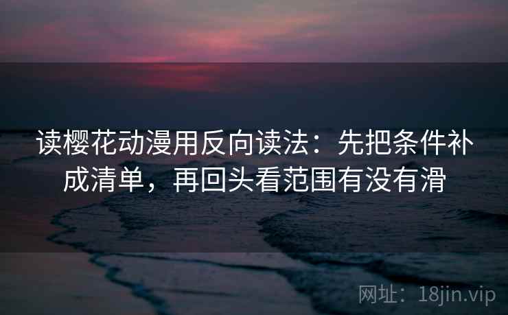 读樱花动漫用反向读法：先把条件补成清单，再回头看范围有没有滑