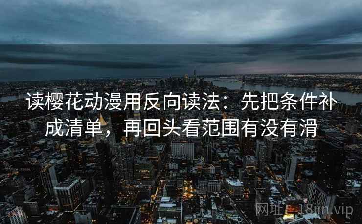 读樱花动漫用反向读法：先把条件补成清单，再回头看范围有没有滑