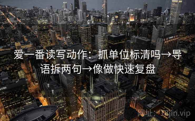 爱一番读写动作：抓单位标清吗→导语拆两句→像做快速复盘