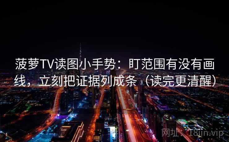 菠萝TV读图小手势：盯范围有没有画线，立刻把证据列成条（读完更清醒）
