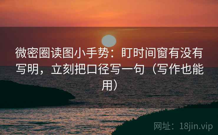 微密圈读图小手势：盯时间窗有没有写明，立刻把口径写一句（写作也能用）