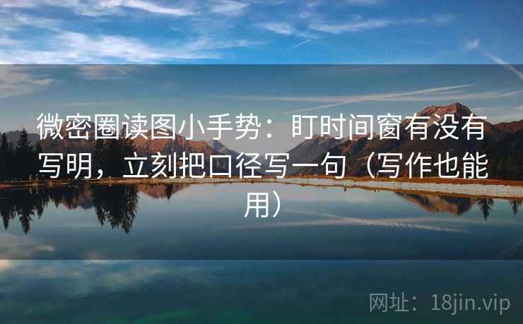 微密圈读图小手势：盯时间窗有没有写明，立刻把口径写一句（写作也能用）