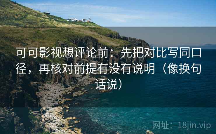 可可影视想评论前：先把对比写同口径，再核对前提有没有说明（像换句话说）