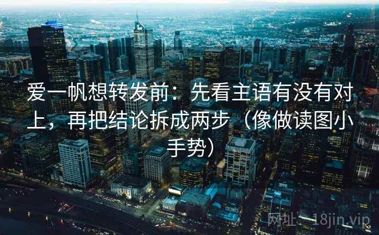 爱一帆想转发前：先看主语有没有对上，再把结论拆成两步（像做读图小手势）