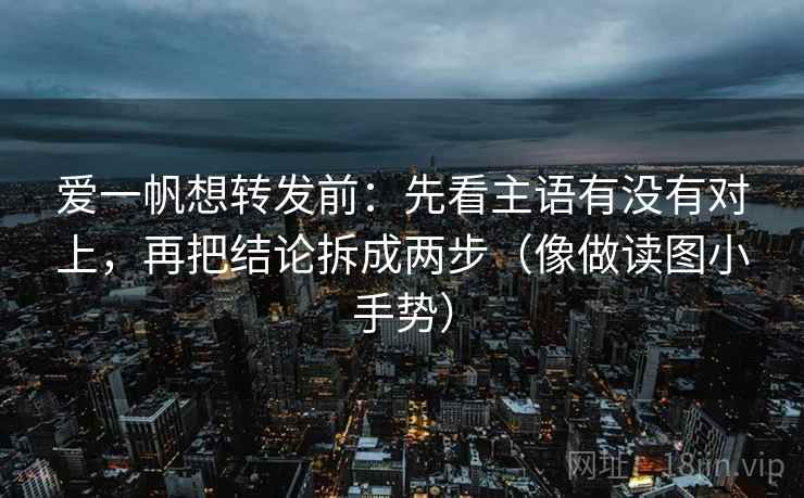 爱一帆想转发前：先看主语有没有对上，再把结论拆成两步（像做读图小手势）