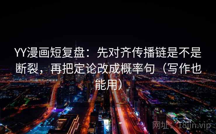 YY漫画短复盘：先对齐传播链是不是断裂，再把定论改成概率句（写作也能用）