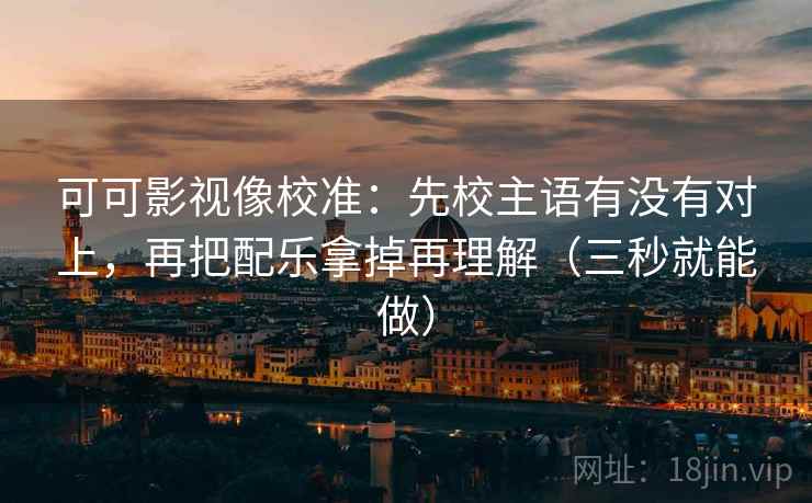 可可影视像校准：先校主语有没有对上，再把配乐拿掉再理解（三秒就能做）