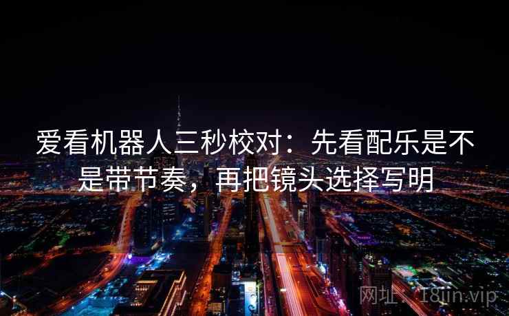 爱看机器人三秒校对：先看配乐是不是带节奏，再把镜头选择写明
