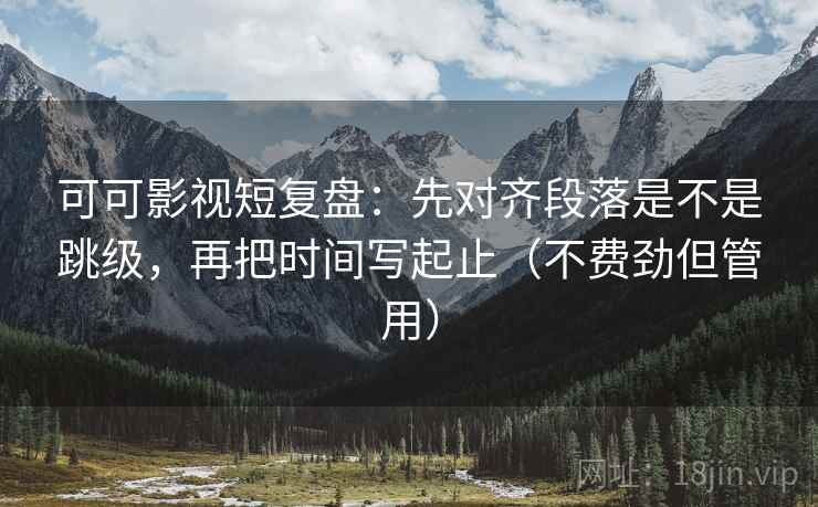 可可影视短复盘：先对齐段落是不是跳级，再把时间写起止（不费劲但管用）