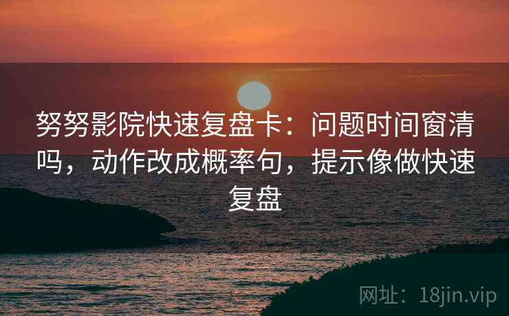努努影院快速复盘卡：问题时间窗清吗，动作改成概率句，提示像做快速复盘