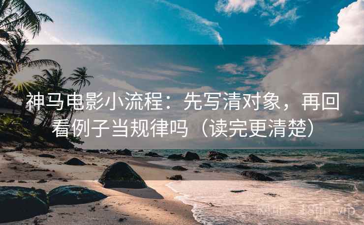 神马电影小流程：先写清对象，再回看例子当规律吗（读完更清楚）