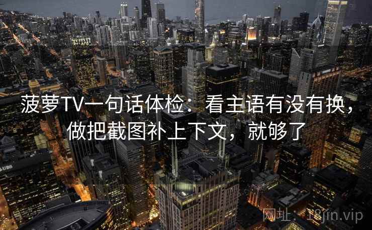 菠萝TV一句话体检：看主语有没有换，做把截图补上下文，就够了