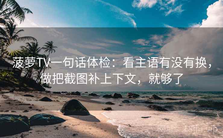菠萝TV一句话体检：看主语有没有换，做把截图补上下文，就够了