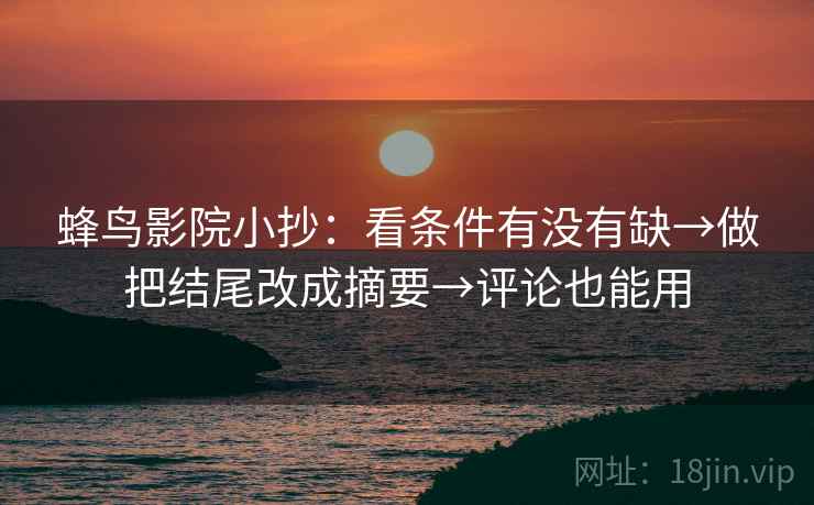 蜂鸟影院小抄：看条件有没有缺→做把结尾改成摘要→评论也能用